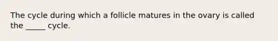 The cycle during which a follicle matures in the ovary is called the _____ cycle.