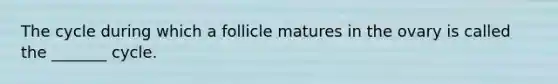 The cycle during which a follicle matures in the ovary is called the _______ cycle.