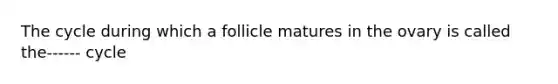 The cycle during which a follicle matures in the ovary is called the------ cycle