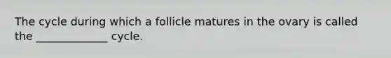 The cycle during which a follicle matures in the ovary is called the _____________ cycle.