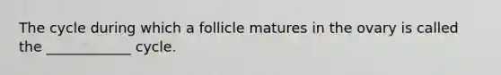 The cycle during which a follicle matures in the ovary is called the ____________ cycle.