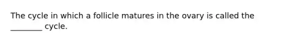 The cycle in which a follicle matures in the ovary is called the ________ cycle.