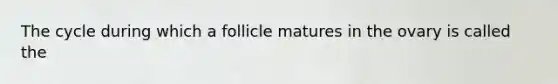 The cycle during which a follicle matures in the ovary is called the