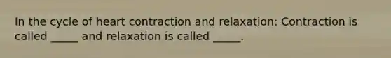 In the cycle of heart contraction and relaxation: Contraction is called _____ and relaxation is called _____.
