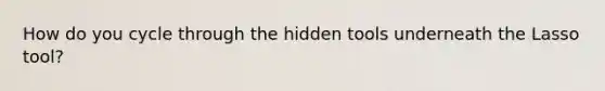 How do you cycle through the hidden tools underneath the Lasso tool?