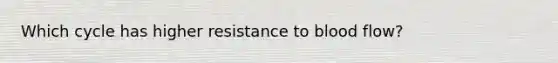 Which cycle has higher resistance to blood flow?