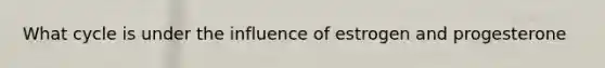 What cycle is under the influence of estrogen and progesterone