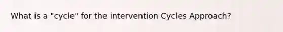 What is a "cycle" for the intervention Cycles Approach?