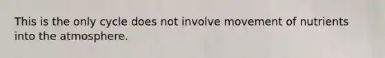 This is the only cycle does not involve movement of nutrients into the atmosphere.