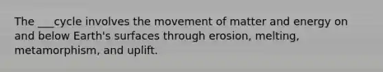 The ___cycle involves the movement of matter and energy on and below Earth's surfaces through erosion, melting, metamorphism, and uplift.