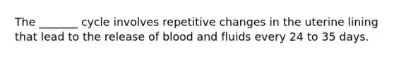 The _______ cycle involves repetitive changes in the uterine lining that lead to the release of blood and fluids every 24 to 35 days.