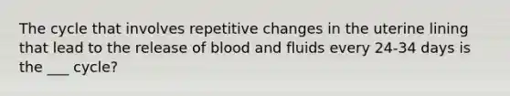 The cycle that involves repetitive changes in the uterine lining that lead to the release of blood and fluids every 24-34 days is the ___ cycle?