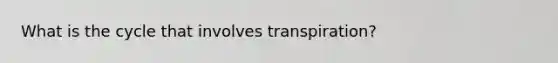 What is the cycle that involves transpiration?