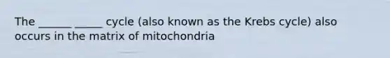 The ______ _____ cycle (also known as the <a href='https://www.questionai.com/knowledge/kqfW58SNl2-krebs-cycle' class='anchor-knowledge'>krebs cycle</a>) also occurs in the matrix of mitochondria