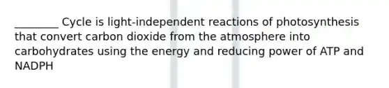 ________ Cycle is light-independent reactions of photosynthesis that convert carbon dioxide from the atmosphere into carbohydrates using the energy and reducing power of ATP and NADPH