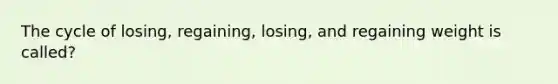 The cycle of losing, regaining, losing, and regaining weight is called?