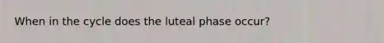 When in the cycle does the luteal phase occur?