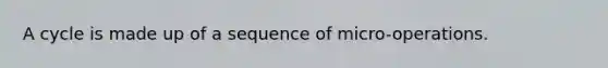 A cycle is made up of a sequence of micro-operations.