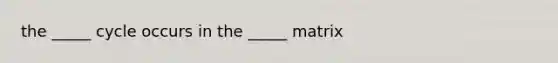 the _____ cycle occurs in the _____ matrix