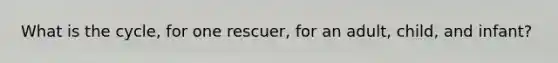 What is the cycle, for one rescuer, for an adult, child, and infant?