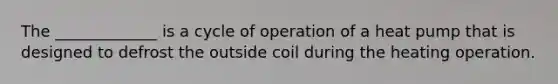 The _____________ is a cycle of operation of a heat pump that is designed to defrost the outside coil during the heating operation.