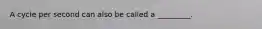 A cycle per second can also be called a _________.