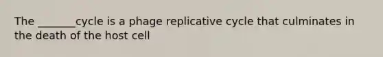 The _______cycle is a phage replicative cycle that culminates in the death of the host cell