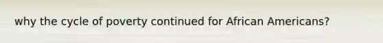 why the cycle of poverty continued for African Americans?