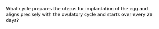 What cycle prepares the uterus for implantation of the egg and aligns precisely with the ovulatory cycle and starts over every 28 days?