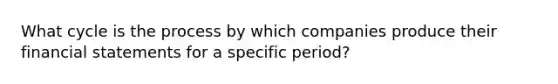 What cycle is the process by which companies produce their <a href='https://www.questionai.com/knowledge/kFBJaQCz4b-financial-statements' class='anchor-knowledge'>financial statements</a> for a specific period?