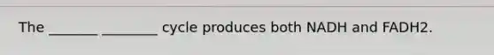 The _______ ________ cycle produces both NADH and FADH2.