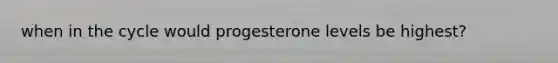 when in the cycle would progesterone levels be highest?