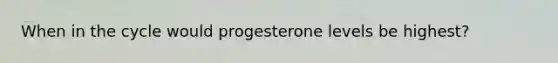 When in the cycle would progesterone levels be highest?