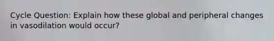 Cycle Question: Explain how these global and peripheral changes in vasodilation would occur?