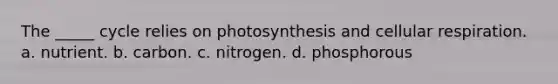 The _____ cycle relies on photosynthesis and cellular respiration. a. nutrient. b. carbon. c. nitrogen. d. phosphorous