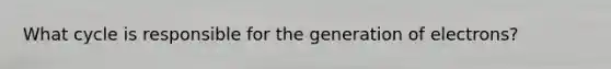 What cycle is responsible for the generation of electrons?