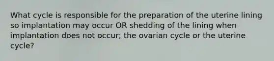 What cycle is responsible for the preparation of the uterine lining so implantation may occur OR shedding of the lining when implantation does not occur; the ovarian cycle or the uterine cycle?