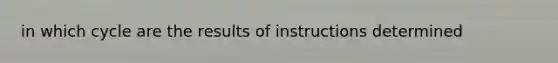 in which cycle are the results of instructions determined