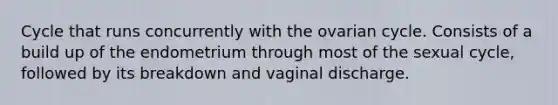 Cycle that runs concurrently with the ovarian cycle. Consists of a build up of the endometrium through most of the sexual cycle, followed by its breakdown and vaginal discharge.