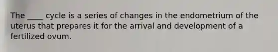 The ____ cycle is a series of changes in the endometrium of the uterus that prepares it for the arrival and development of a fertilized ovum.