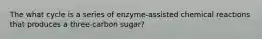 The what cycle is a series of enzyme-assisted chemical reactions that produces a three-carbon sugar?