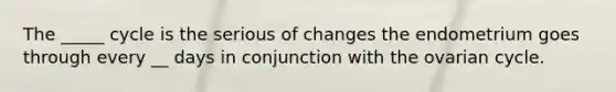 The _____ cycle is the serious of changes the endometrium goes through every __ days in conjunction with the ovarian cycle.