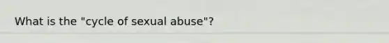 What is the "cycle of sexual abuse"?