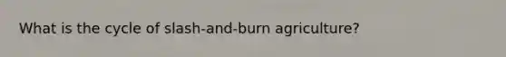 What is the cycle of slash-and-burn agriculture?