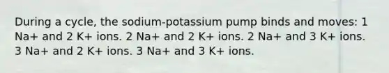 During a cycle, the sodium-potassium pump binds and moves: 1 Na+ and 2 K+ ions. 2 Na+ and 2 K+ ions. 2 Na+ and 3 K+ ions. 3 Na+ and 2 K+ ions. 3 Na+ and 3 K+ ions.