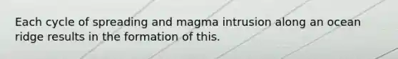 Each cycle of spreading and magma intrusion along an ocean ridge results in the formation of this.