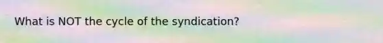 What is NOT the cycle of the syndication?