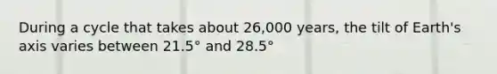 During a cycle that takes about 26,000 years, the tilt of Earth's axis varies between 21.5° and 28.5°