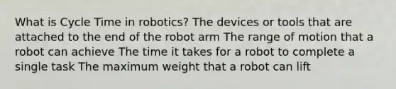 What is Cycle Time in robotics? The devices or tools that are attached to the end of the robot arm The range of motion that a robot can achieve The time it takes for a robot to complete a single task The maximum weight that a robot can lift