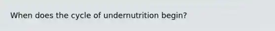 When does the cycle of undernutrition begin?